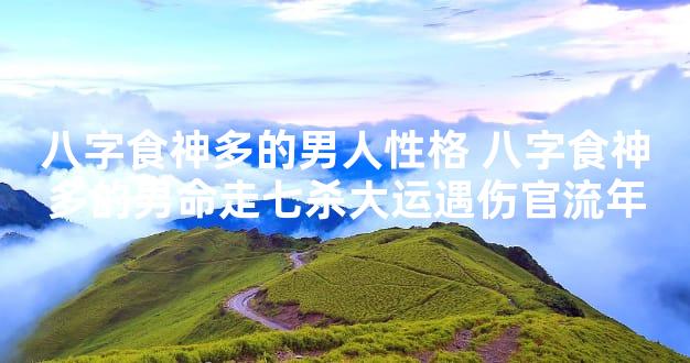 八字食神多的男人性格 八字食神多的男命走七杀大运遇伤官流年